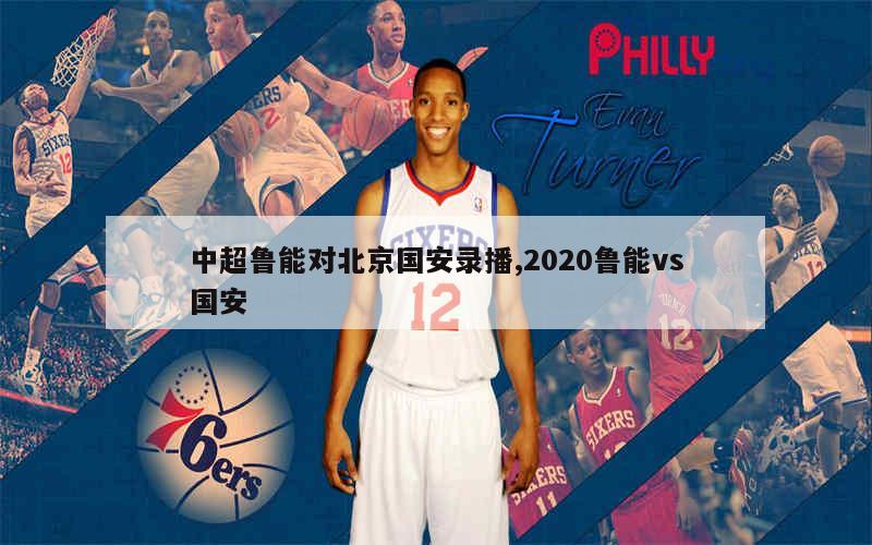 中超鲁能对北京国安录播,2020鲁能vs国安